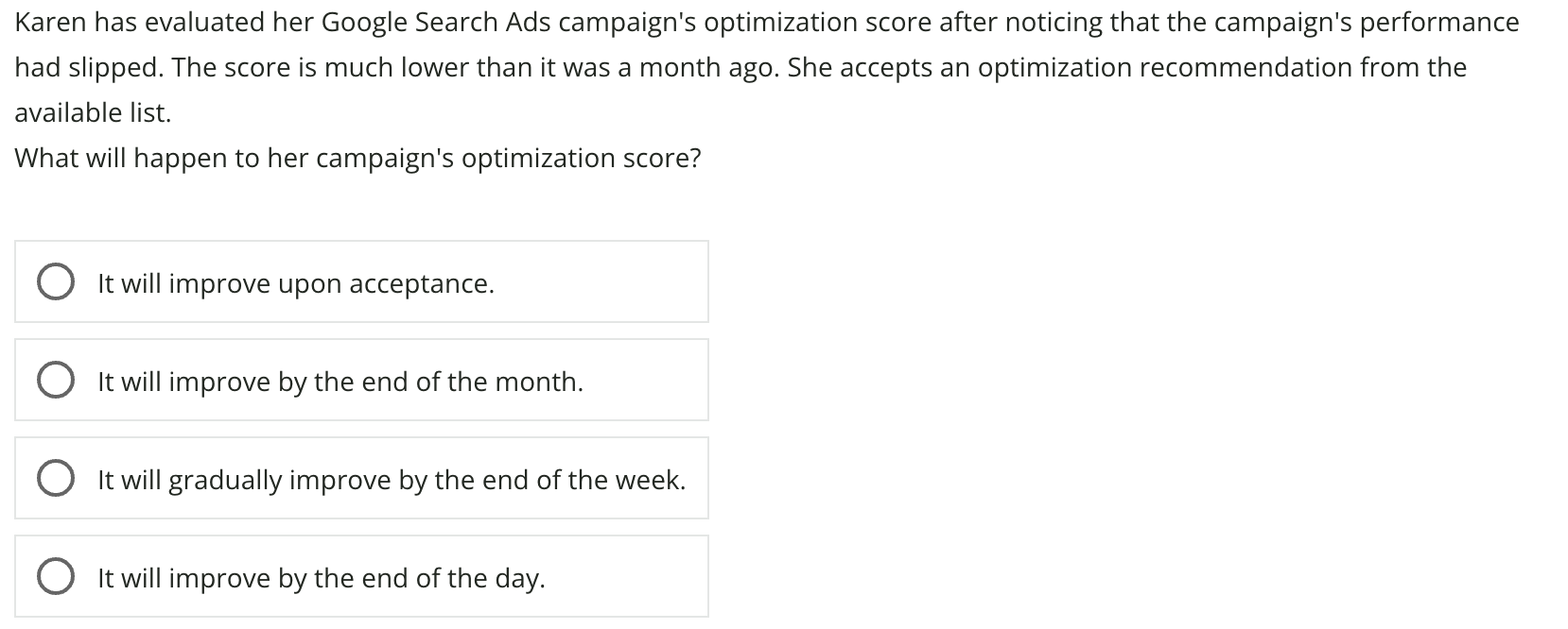 "Karen evaluated her Google Search Ads campaign's optimization score after noticing the campaign's performance has slipped." question taken from Google Ads Certification exam